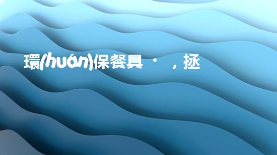 環(huán)保餐具，拯救地球